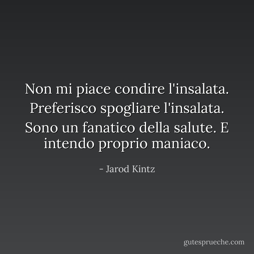 Non mi piace condire l'insalata. Preferisco spogliare l'insalata. Sono un fanatico della salute. E intendo proprio maniaco. - Jarod Kintz