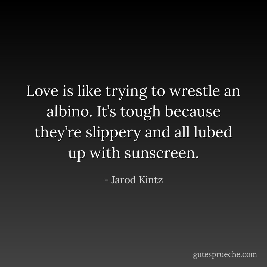 Love is like trying to wrestle an albino. It’s tough because they’re slippery and all lubed up with sunscreen. - Jarod Kintz