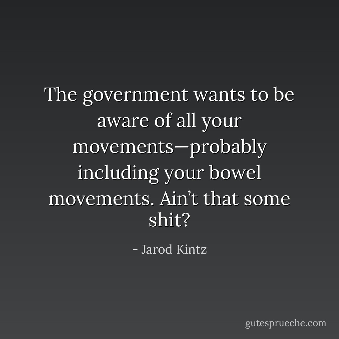 The government wants to be aware of all your movements—probably including your bowel movements. Ain’t that some shit? - Jarod Kintz