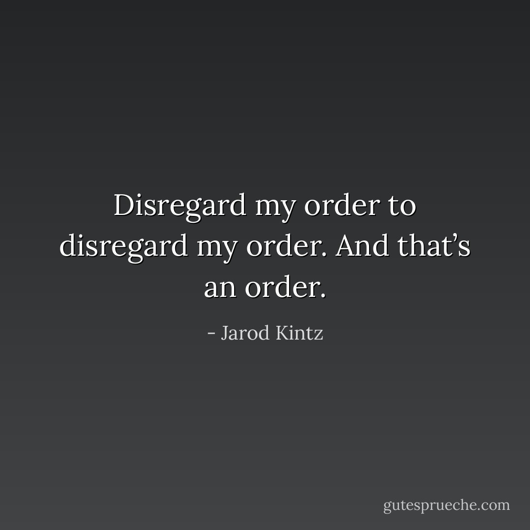 Disregard my order to disregard my order. And that’s an order. - Jarod Kintz