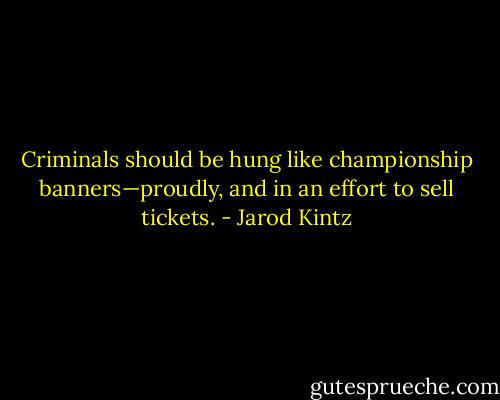 Criminals should be hung like championship banners—proudly, and in an effort to sell tickets. - Jarod Kintz