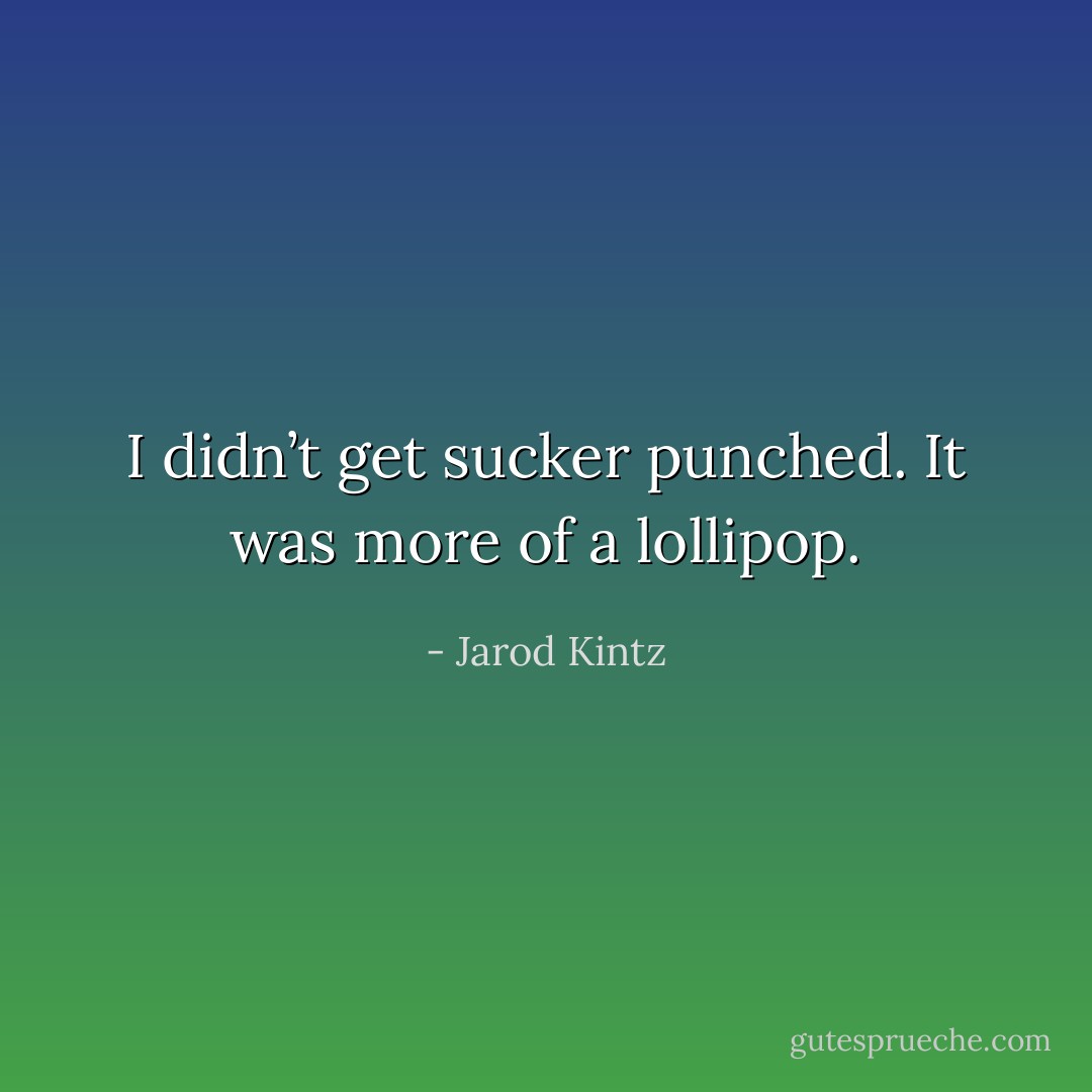 I didn’t get sucker punched. It was more of a lollipop. - Jarod Kintz