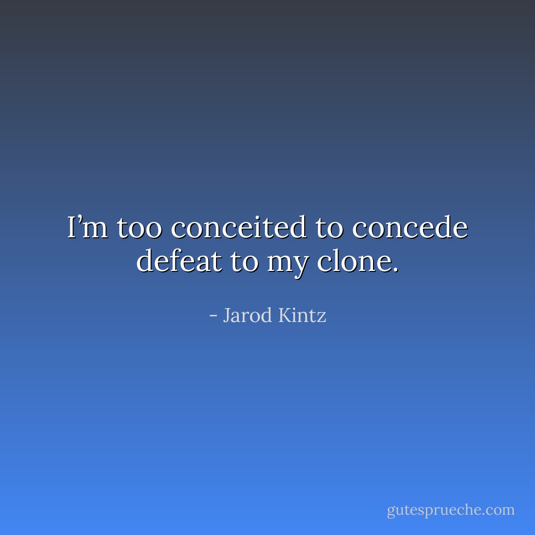I’m too conceited to concede defeat to my clone. - Jarod Kintz