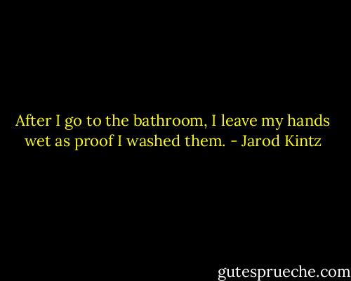 After I go to the bathroom, I leave my hands wet as proof I washed them. - Jarod Kintz
