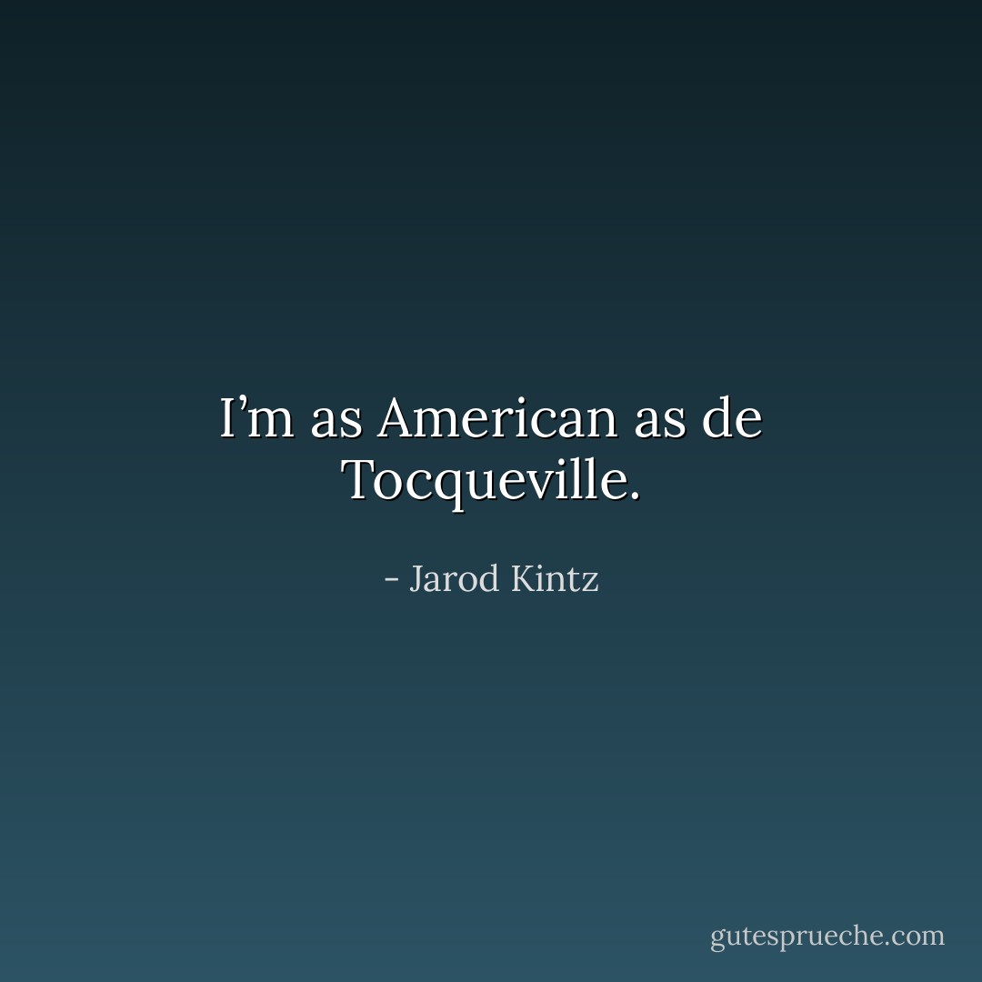 I’m as American as de Tocqueville. - Jarod Kintz