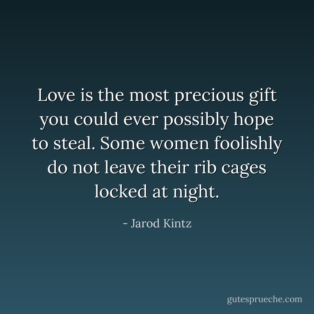 Love is the most precious gift you could ever possibly hope to steal. Some women foolishly do not leave their rib cages locked at night. - Jarod Kintz