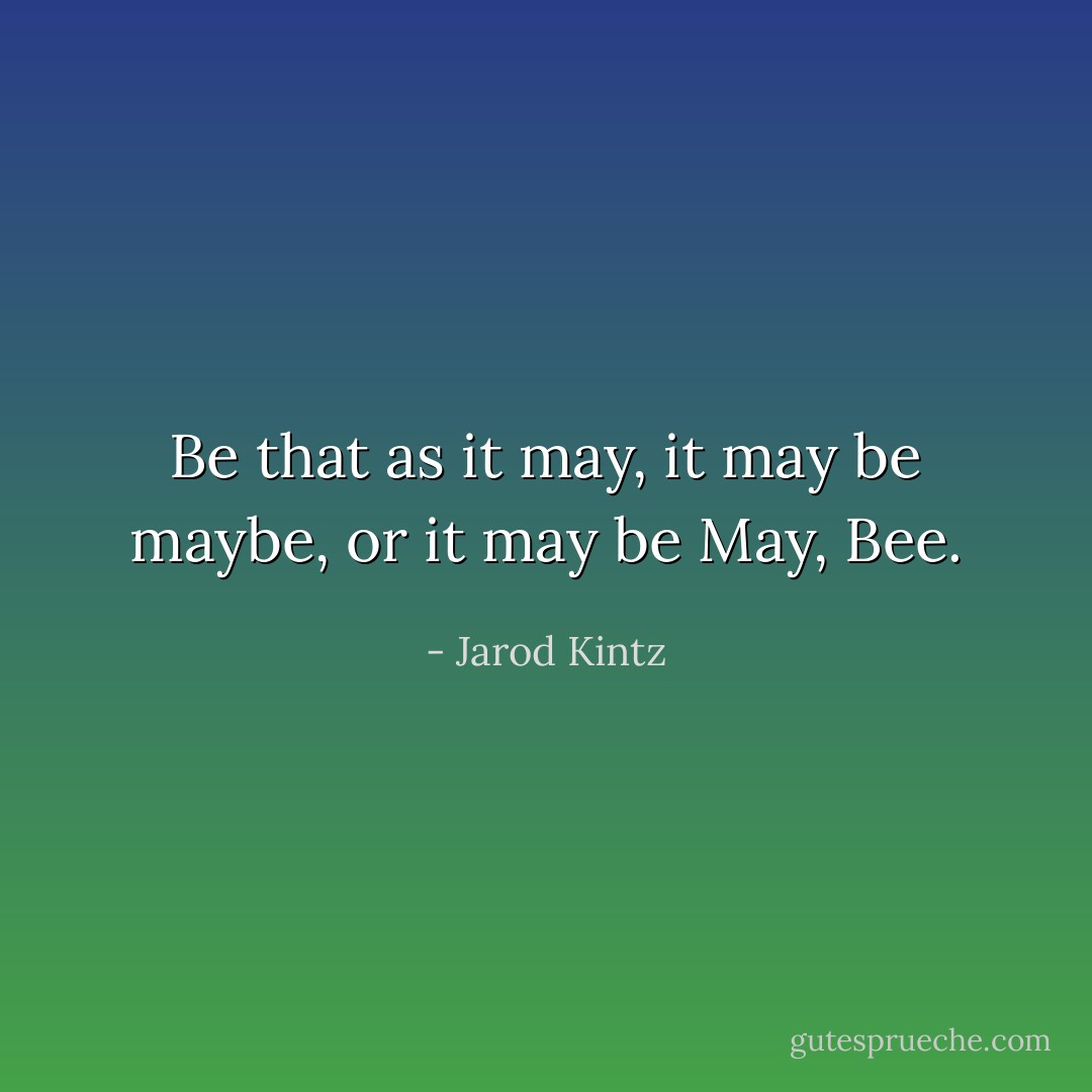 Be that as it may, it may be maybe, or it may be May, Bee. - Jarod Kintz