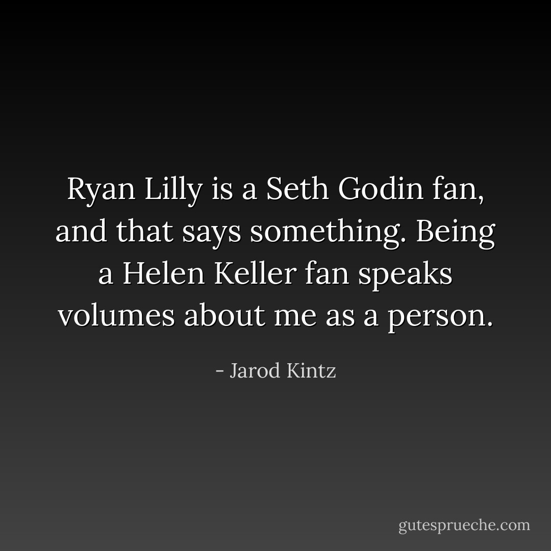 Ryan Lilly is a Seth Godin fan, and that says something. Being a Helen Keller fan speaks volumes about me as a person. - Jarod Kintz