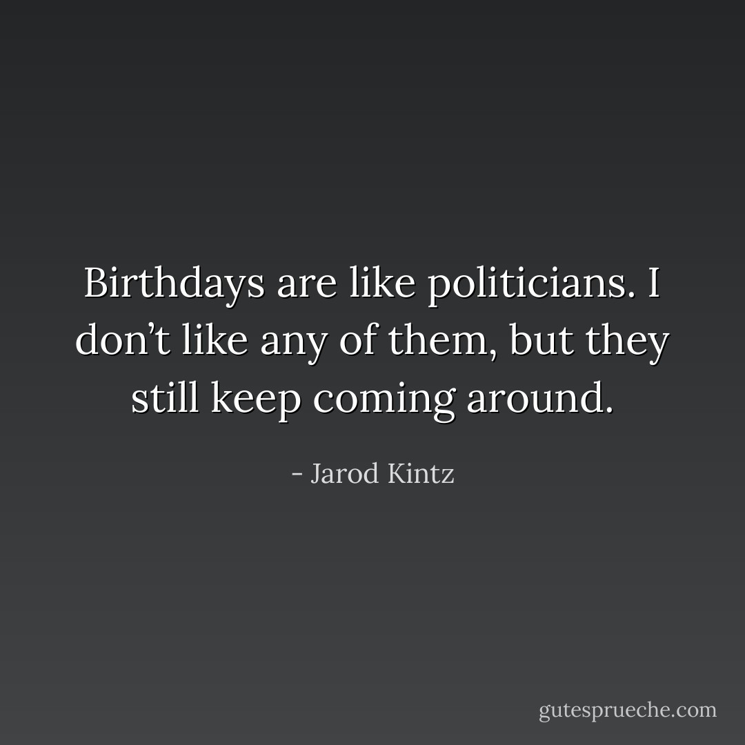 Birthdays are like politicians. I don’t like any of them, but they still keep coming around. - Jarod Kintz