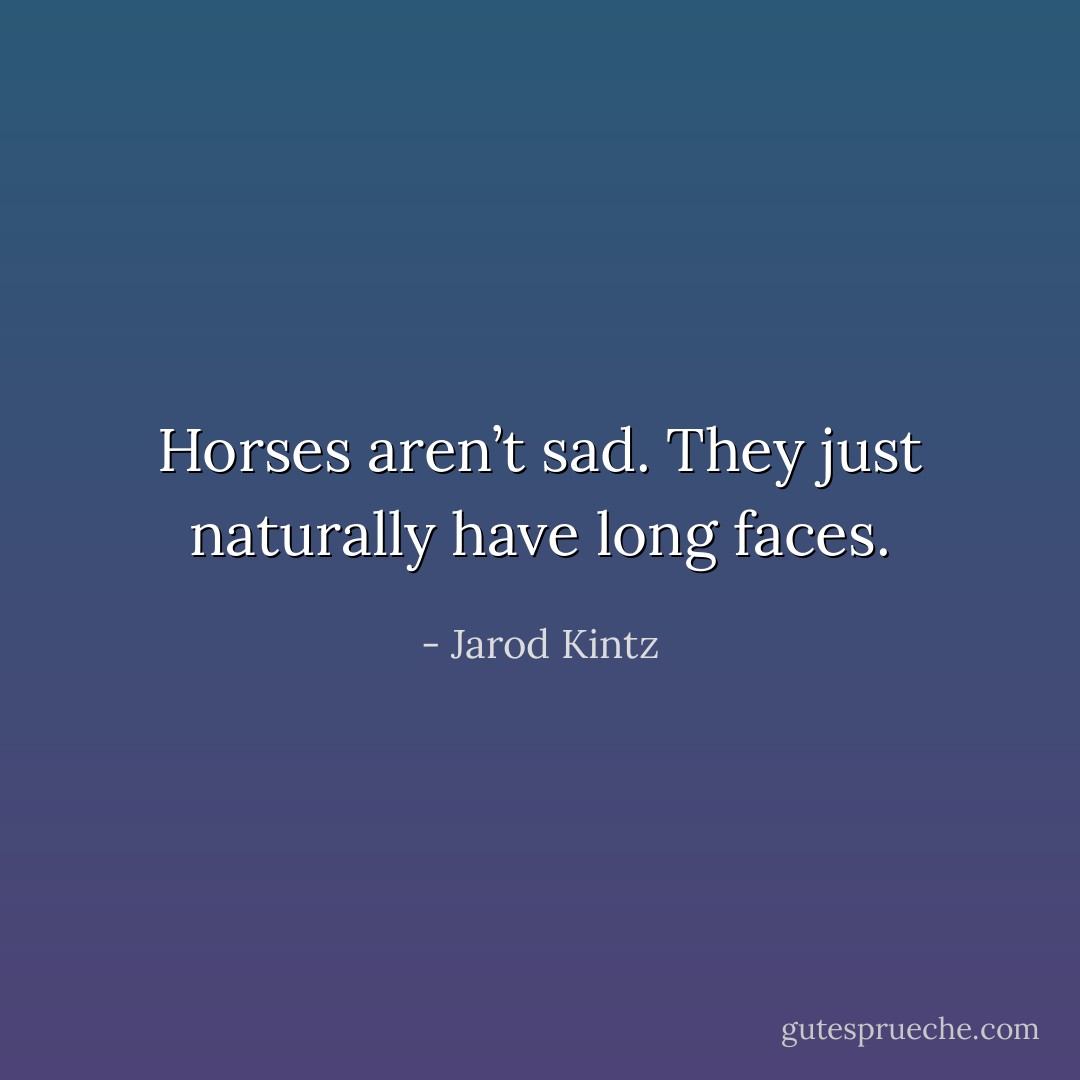 Horses aren’t sad. They just naturally have long faces. - Jarod Kintz