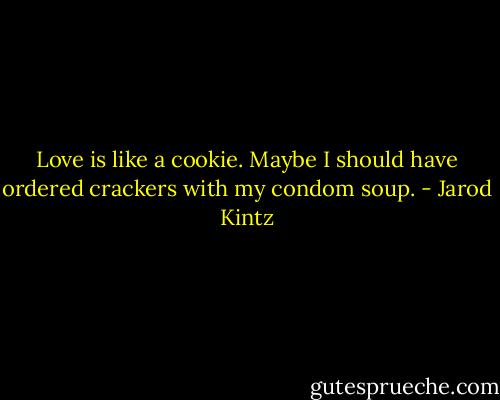 Love is like a cookie. Maybe I should have ordered crackers with my condom soup. - Jarod Kintz