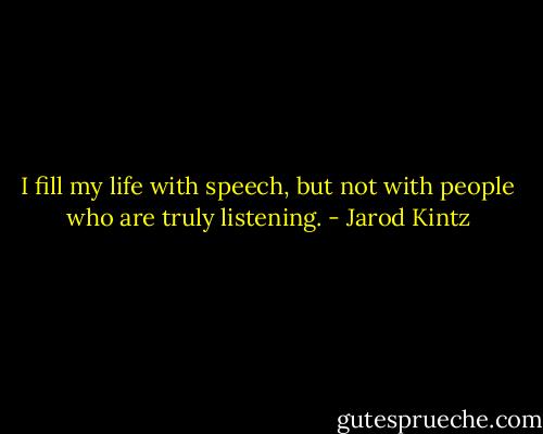 I fill my life with speech, but not with people who are truly listening. - Jarod Kintz