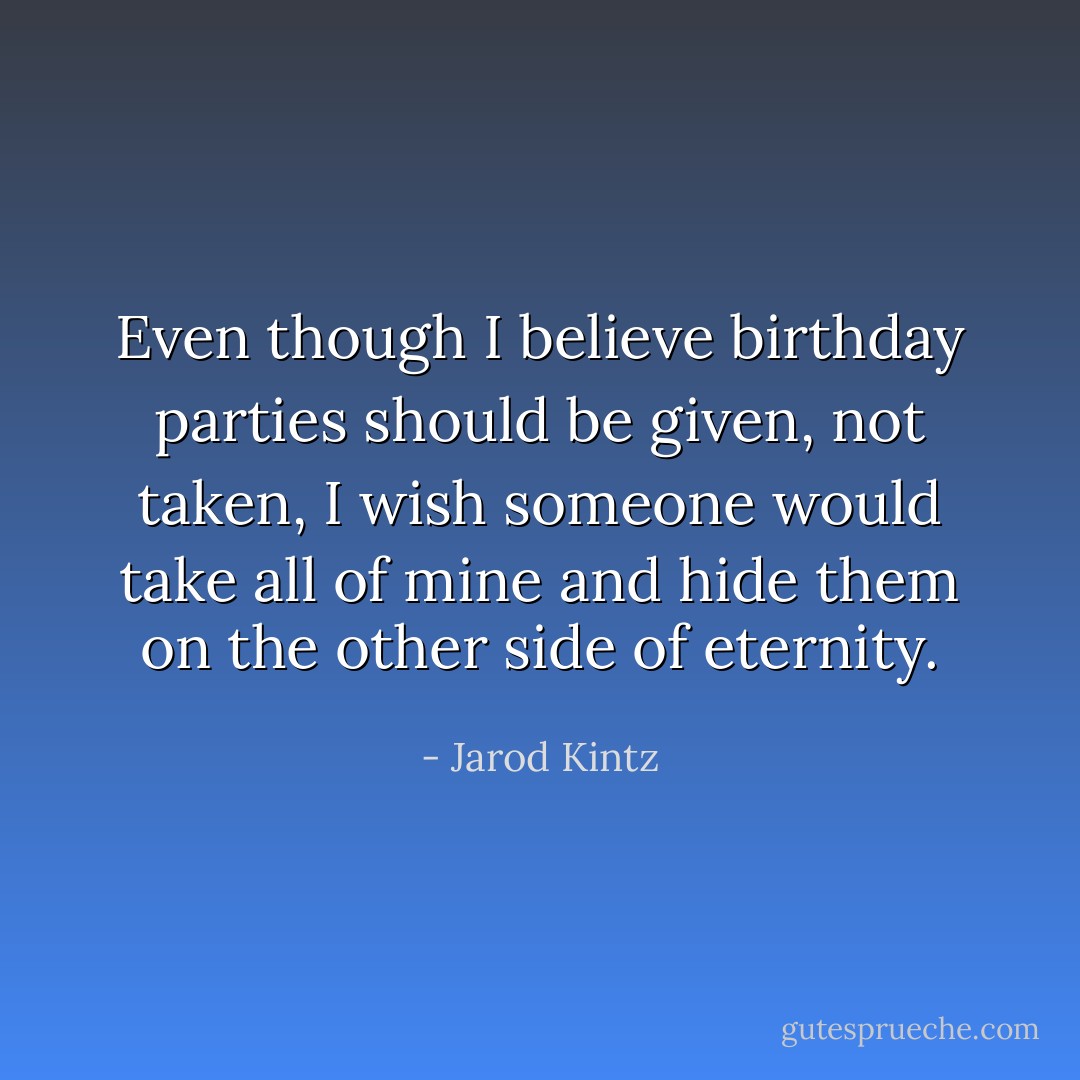 Even though I believe birthday parties should be given, not taken, I wish someone would take all of mine and hide them on the other side of eternity. - Jarod Kintz