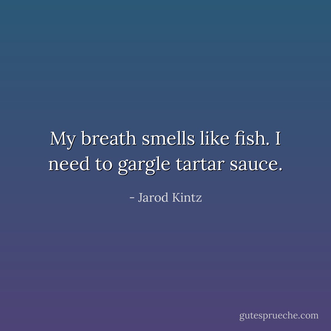 My breath smells like fish. I need to gargle tartar sauce. - Jarod Kintz