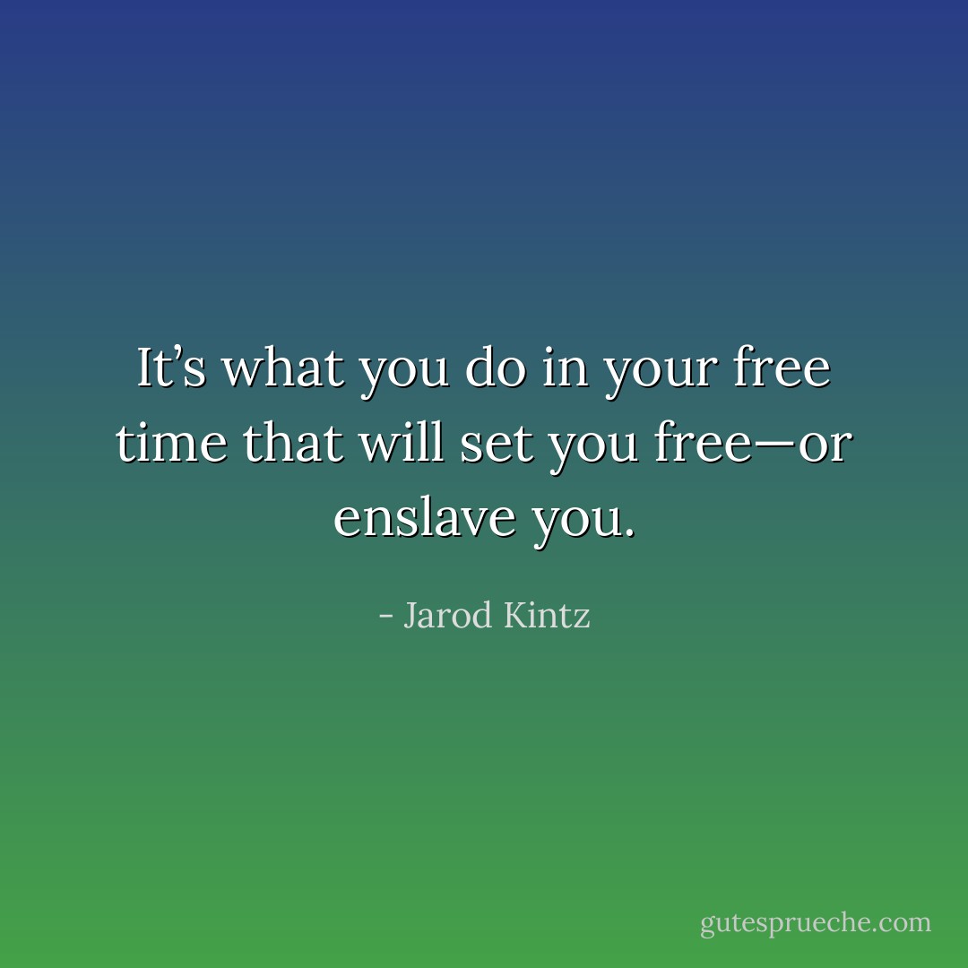 It’s what you do in your free time that will set you free—or enslave you. - Jarod Kintz