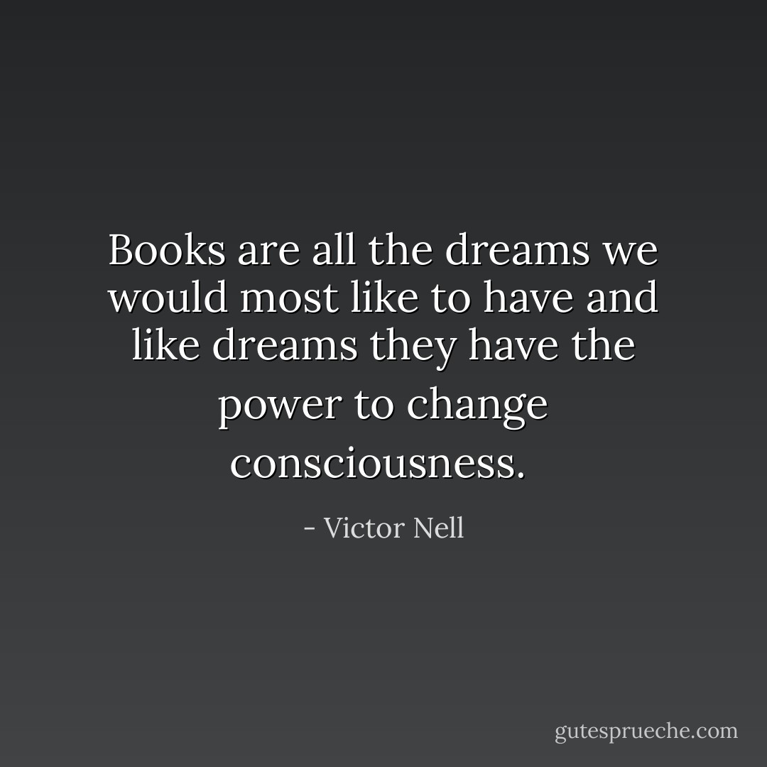 Books are all the dreams we would most like to have and like dreams they have the power to change consciousness.  - Victor Nell