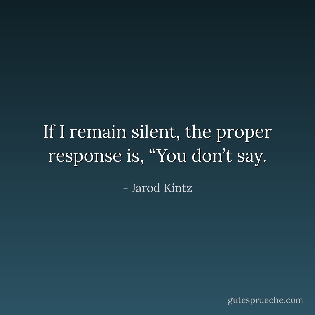 If I remain silent, the proper response is, “You don’t say. - Jarod Kintz