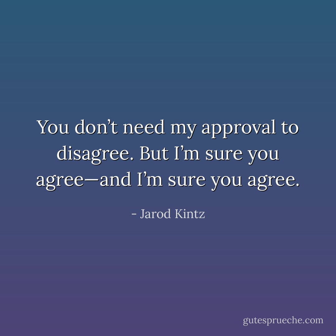You don’t need my approval to disagree. But I’m sure you agree—and I’m sure you agree. - Jarod Kintz