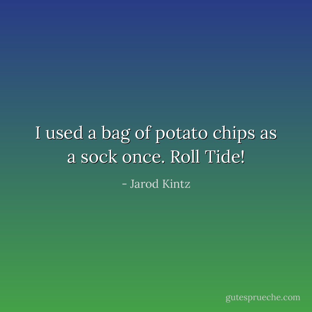 I used a bag of potato chips as a sock once. Roll Tide! - Jarod Kintz