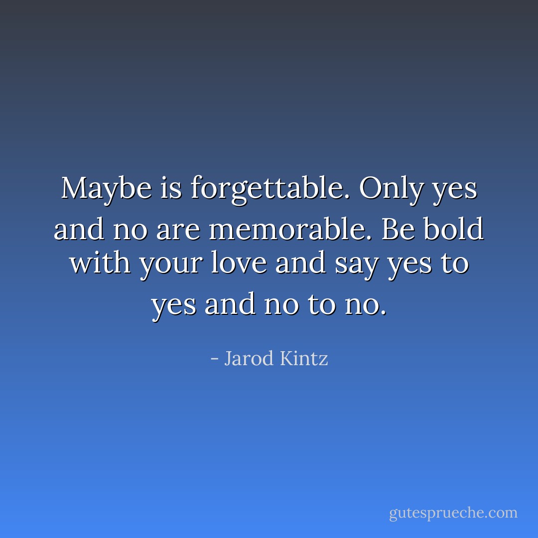 Maybe is forgettable. Only yes and no are memorable. Be bold with your love and say yes to yes and no to no. - Jarod Kintz