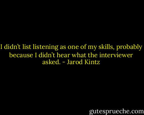 I didn’t list listening as one of my skills, probably because I didn’t hear what the interviewer asked. - Jarod Kintz