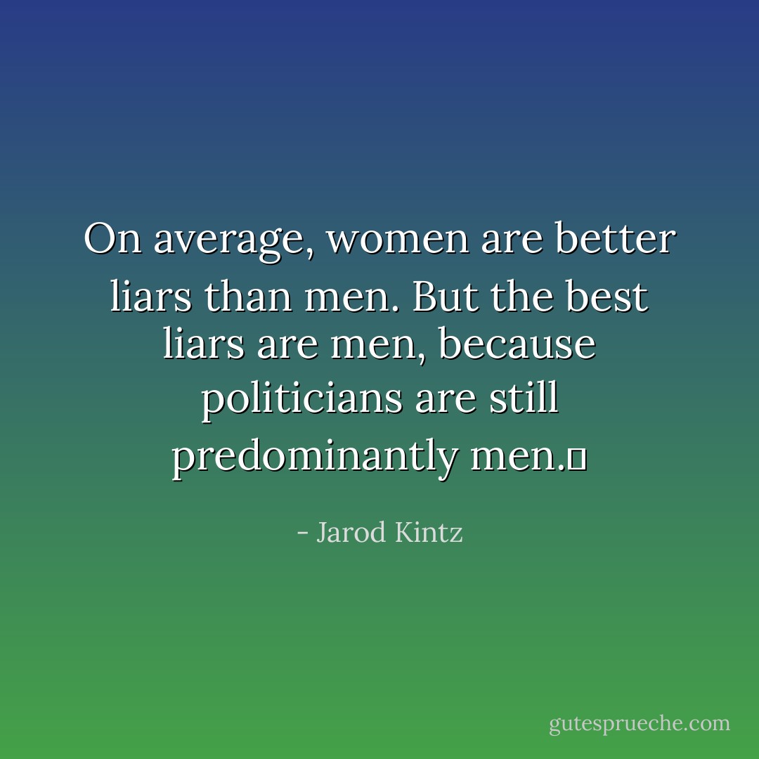 On average, women are better liars than men. But the best liars are men, because politicians are still predominantly men.  - Jarod Kintz