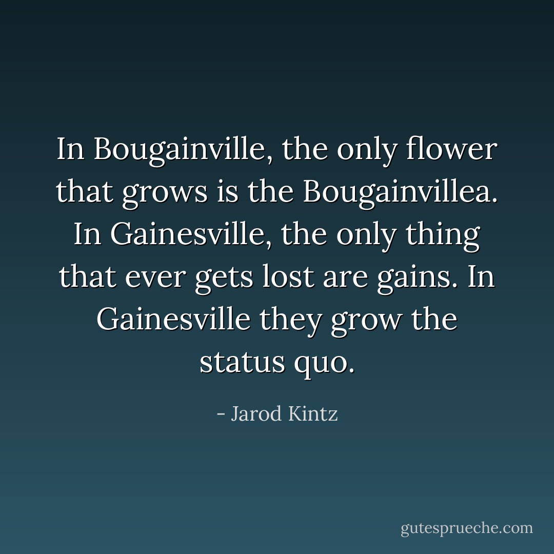 In Bougainville, the only flower that grows is the Bougainvillea. In Gainesville, the only thing that ever gets lost are gains. In Gainesville they grow the status quo. - Jarod Kintz