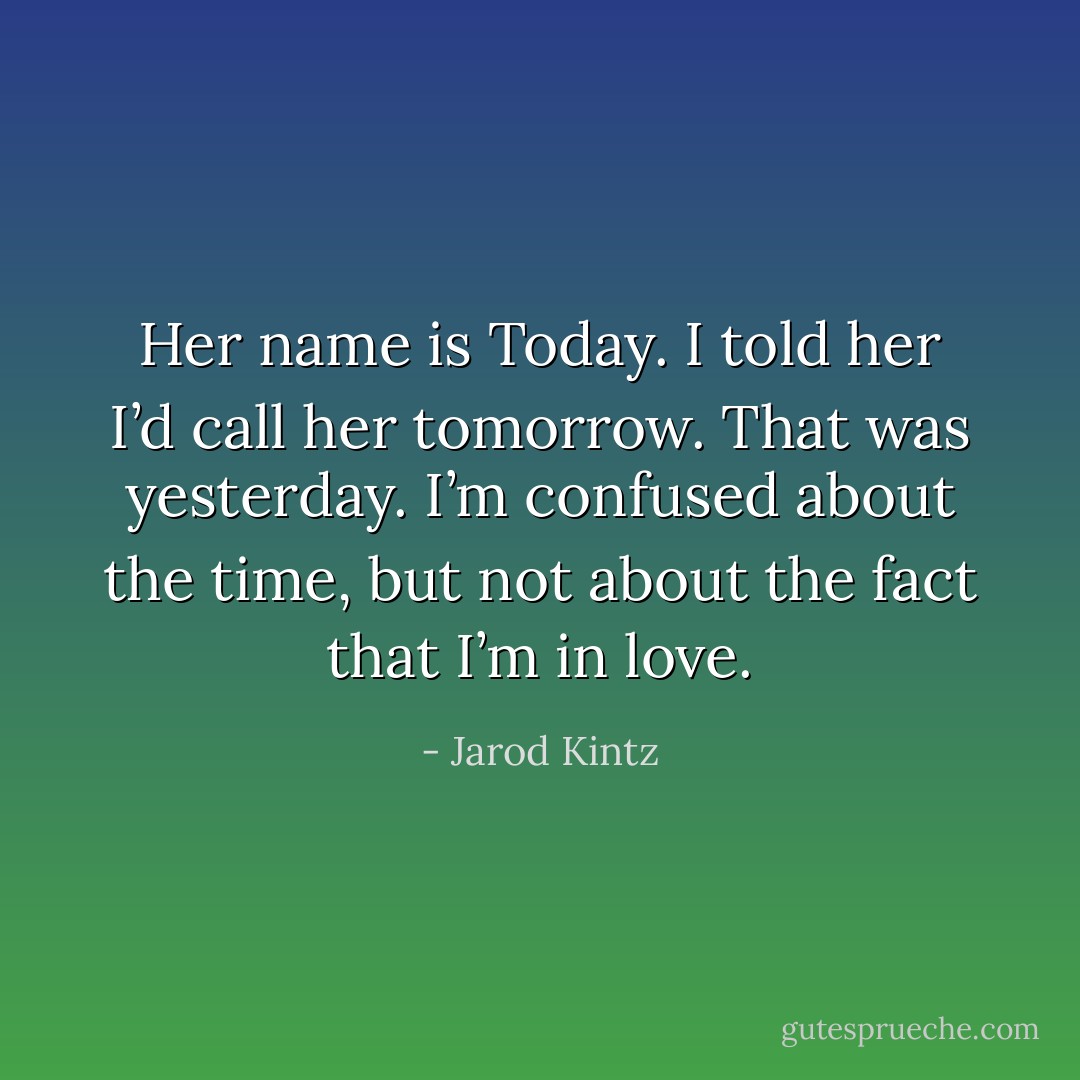 Her name is Today. I told her I’d call her tomorrow. That was yesterday. I’m confused about the time, but not about the fact that I’m in love. - Jarod Kintz