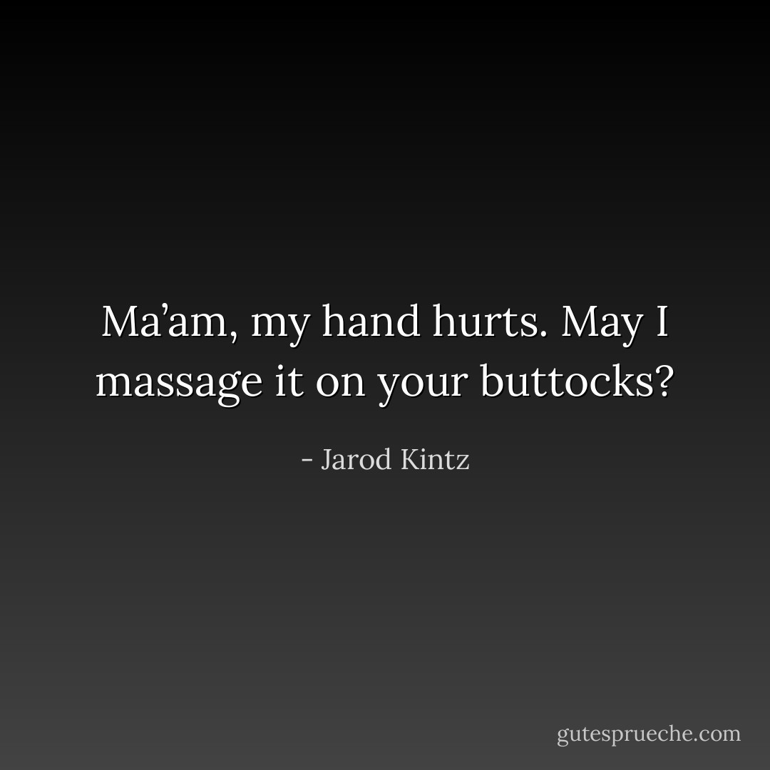 Ma’am, my hand hurts. May I massage it on your buttocks? - Jarod Kintz
