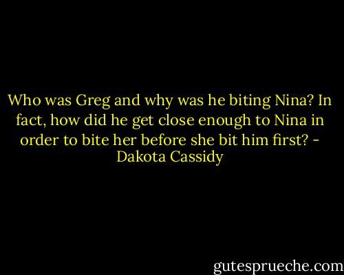 Who was Greg and why was he biting Nina? In fact, how did he get close enough to Nina in order to bite her before she bit him first? - Dakota Cassidy