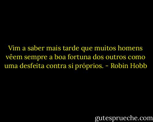 Vim a saber mais tarde que muitos homens vêem sempre a boa fortuna dos outros como uma desfeita contra si próprios. - Robin Hobb