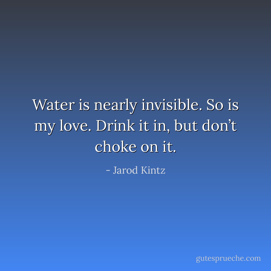 Water is nearly invisible. So is my love. Drink it in, but don’t choke on it. - Jarod Kintz