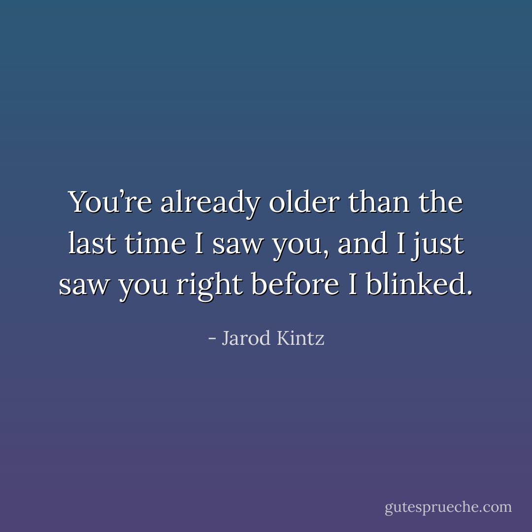 You’re already older than the last time I saw you, and I just saw you right before I blinked. - Jarod Kintz