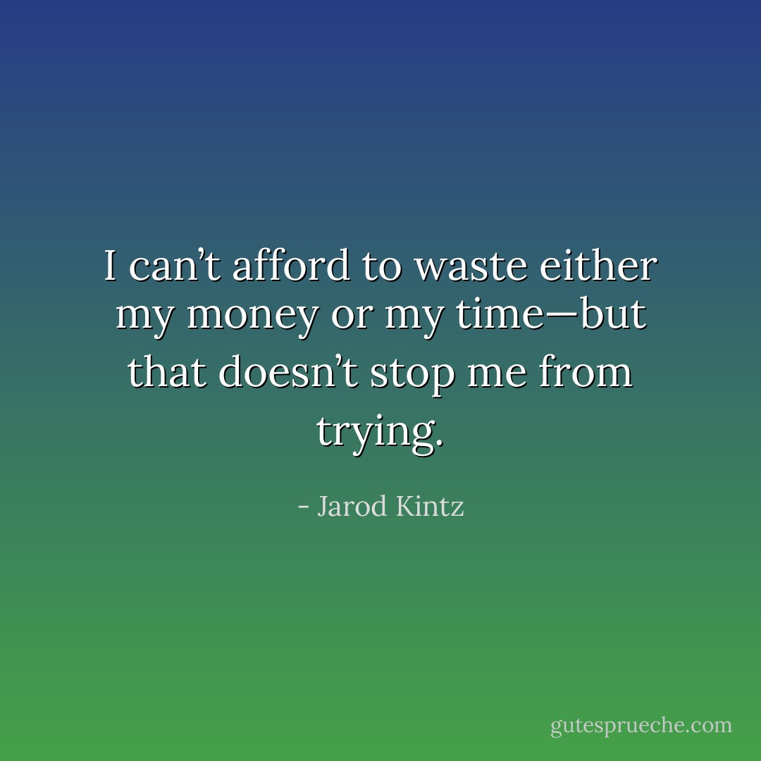 I can’t afford to waste either my money or my time—but that doesn’t stop me from trying. - Jarod Kintz