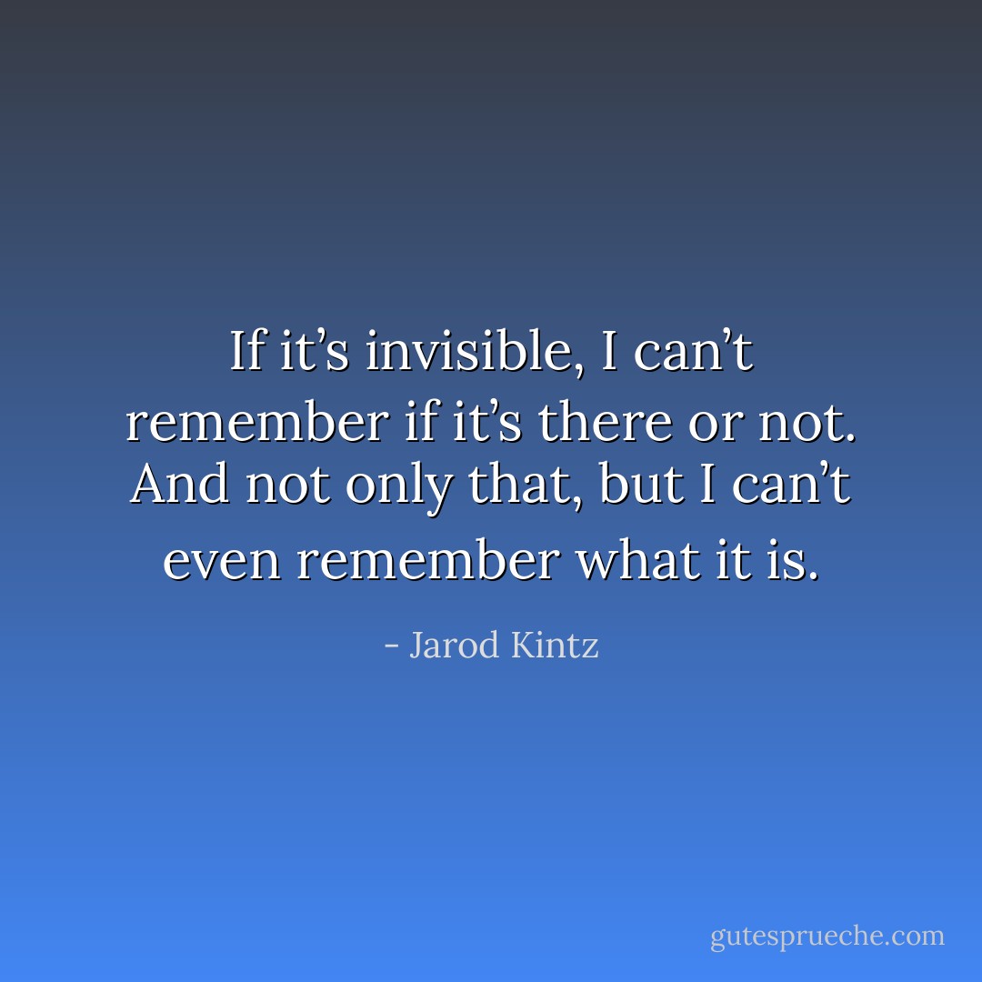 If it’s invisible, I can’t remember if it’s there or not. And not only that, but I can’t even remember what it is. - Jarod Kintz