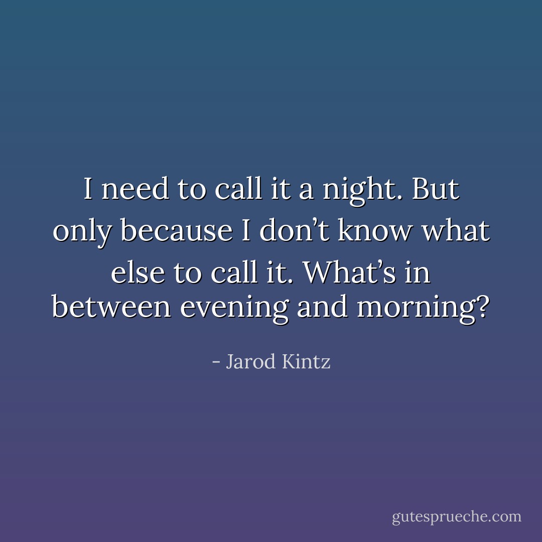 I need to call it a night. But only because I don’t know what else to call it. What’s in between evening and morning? - Jarod Kintz