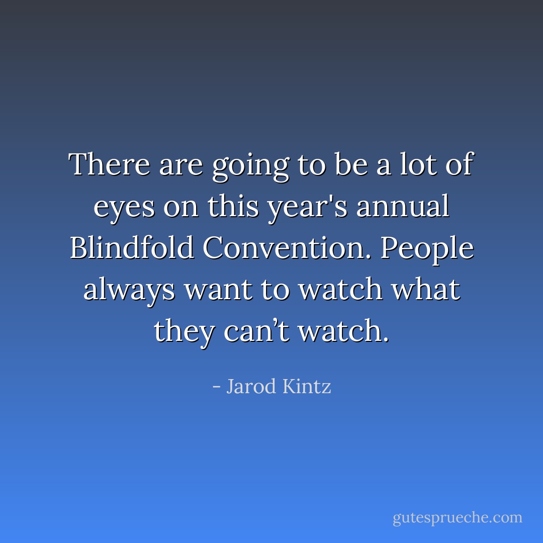 There are going to be a lot of eyes on this year's annual Blindfold Convention. People always want to watch what they can’t watch. - Jarod Kintz