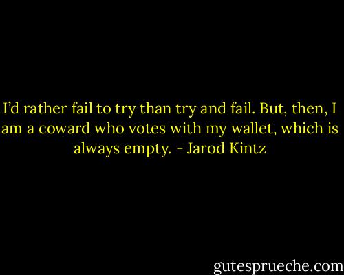 I’d rather fail to try than try and fail. But, then, I am a coward who votes with my wallet, which is always empty. - Jarod Kintz