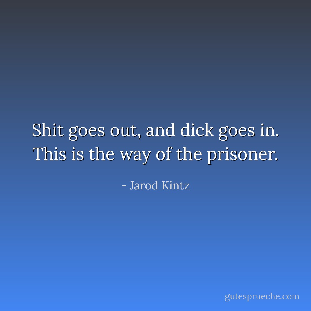 Shit goes out, and dick goes in. This is the way of the prisoner. - Jarod Kintz