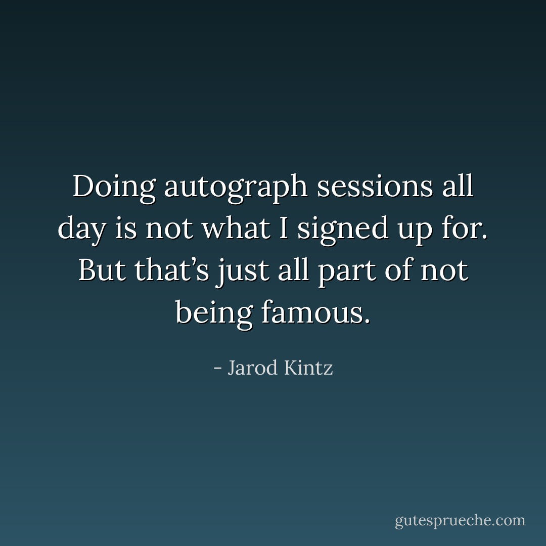 Doing autograph sessions all day is not what I signed up for. But that’s just all part of not being famous. - Jarod Kintz