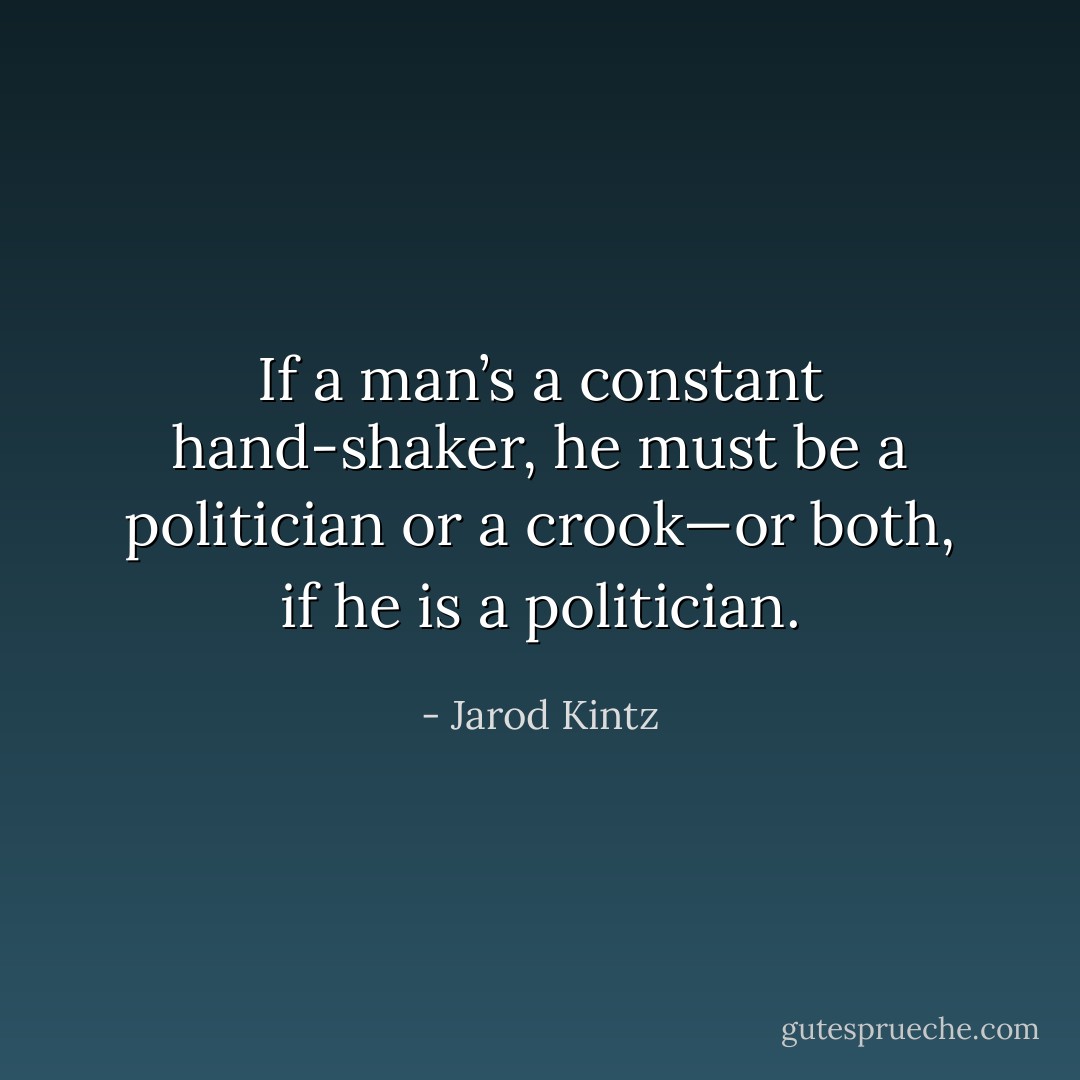 If a man’s a constant hand-shaker, he must be a politician or a crook—or both, if he is a politician. - Jarod Kintz