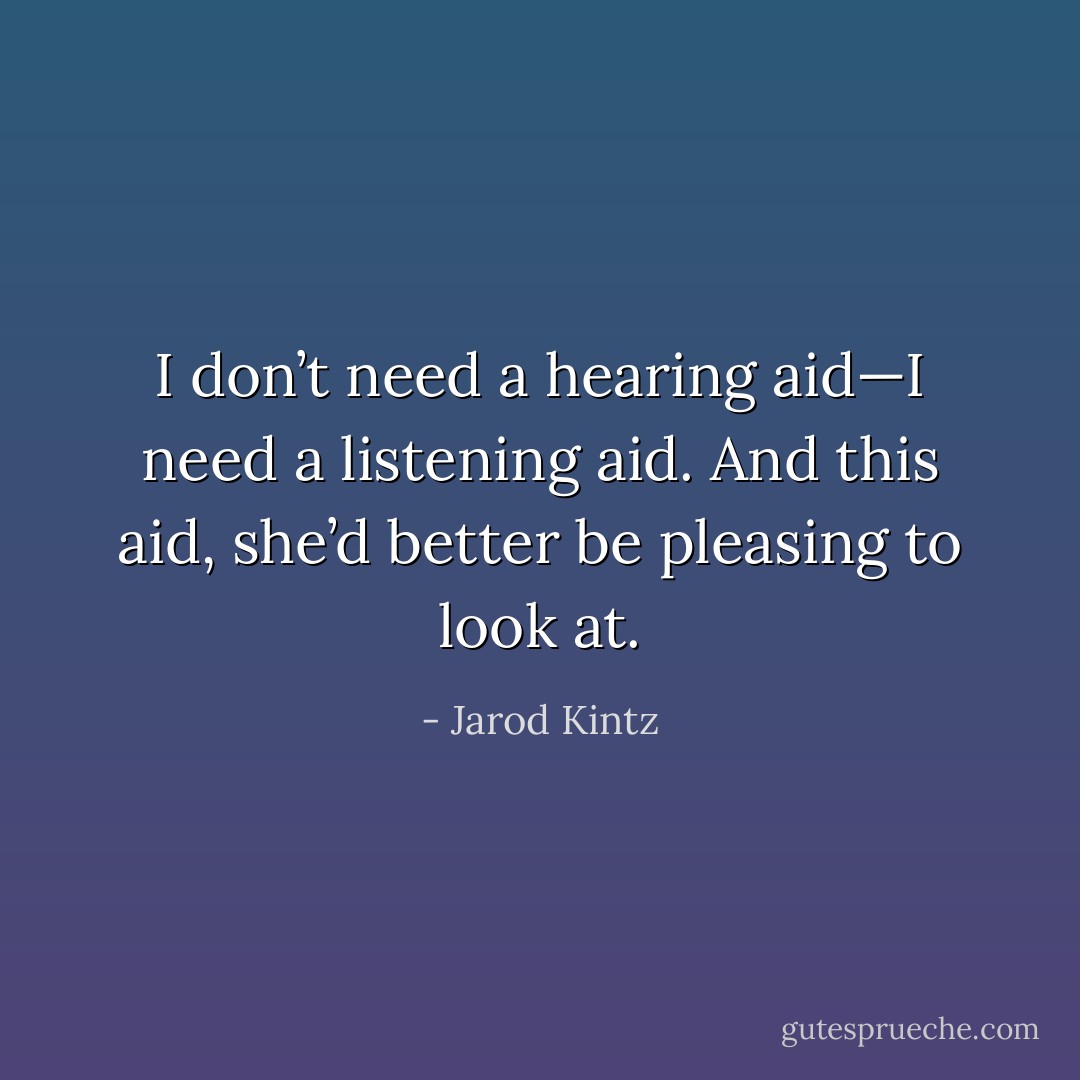 I don’t need a hearing aid—I need a listening aid. And this aid, she’d better be pleasing to look at. - Jarod Kintz