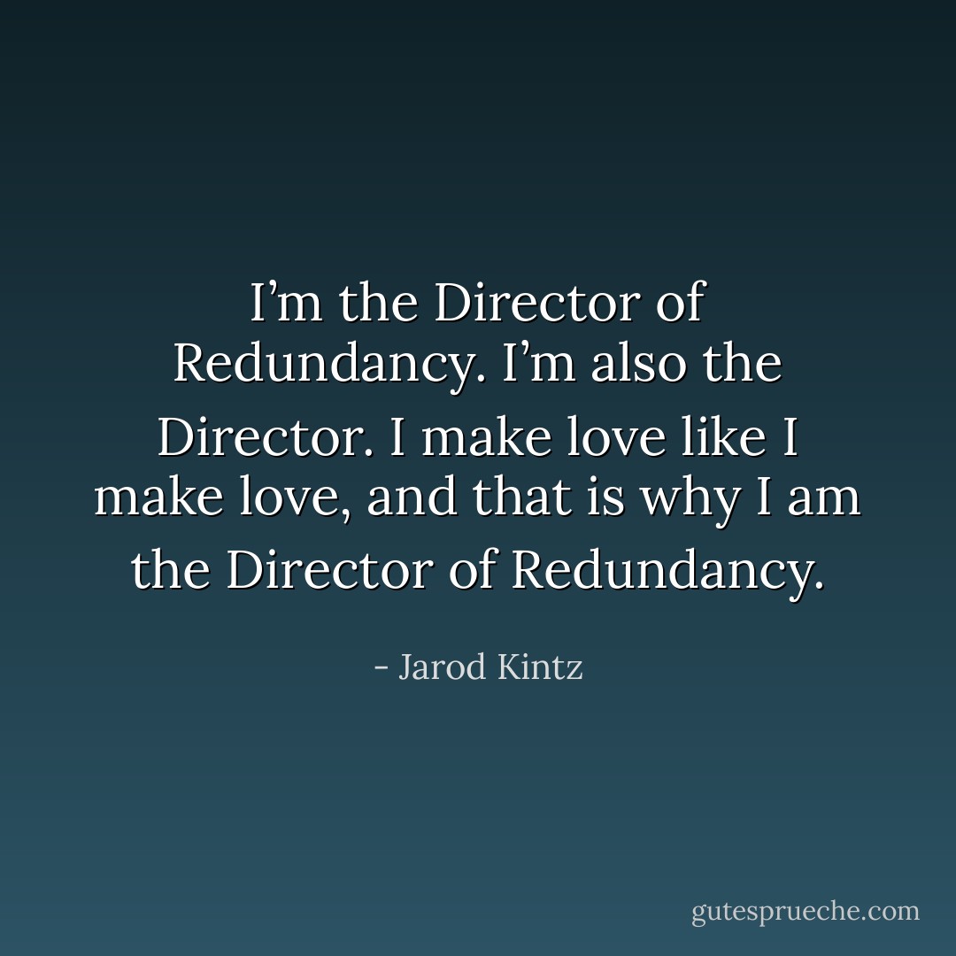 I’m the Director of Redundancy. I’m also the Director. I make love like I make love, and that is why I am the Director of Redundancy. - Jarod Kintz