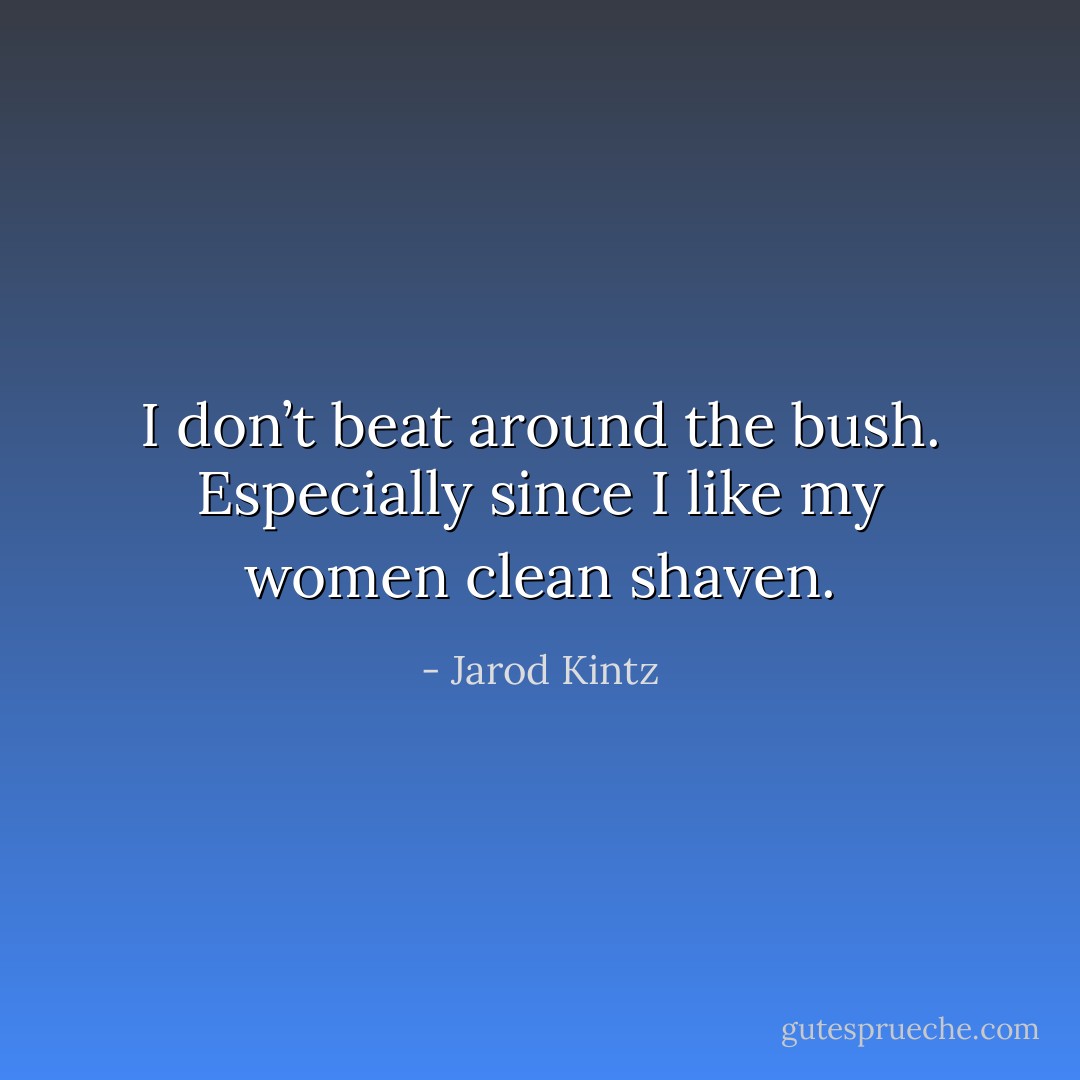 I don’t beat around the bush. Especially since I like my women clean shaven. - Jarod Kintz