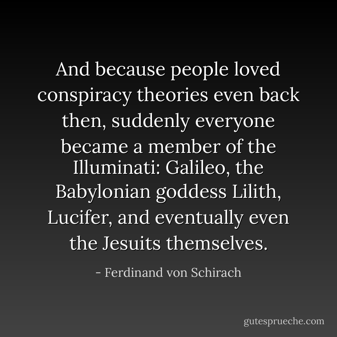 And because people loved conspiracy theories even back then, suddenly everyone became a member of the Illuminati: Galileo, the Babylonian goddess Lilith, Lucifer, and eventually even the Jesuits themselves. - Ferdinand von Schirach