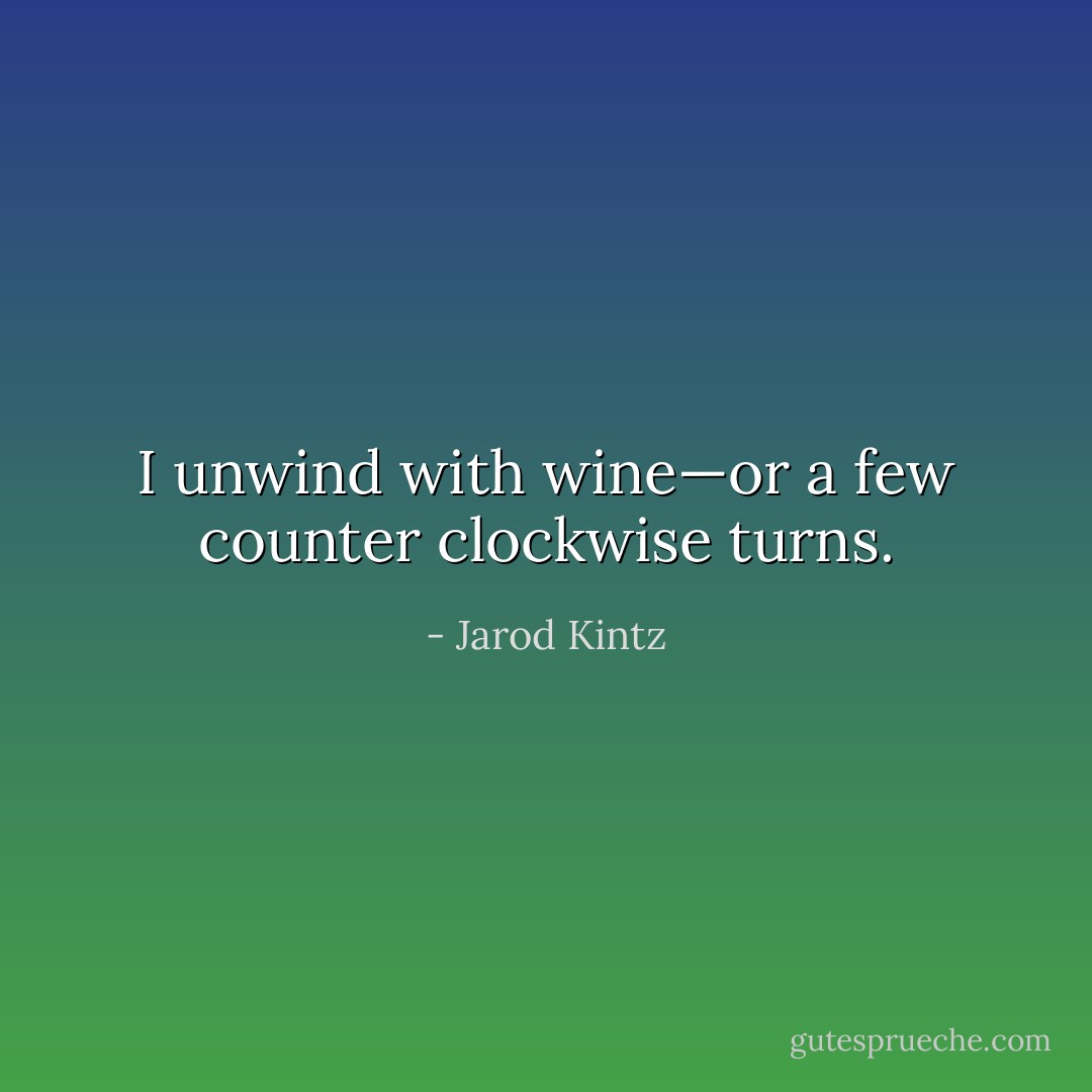 I unwind with wine—or a few counter clockwise turns. - Jarod Kintz