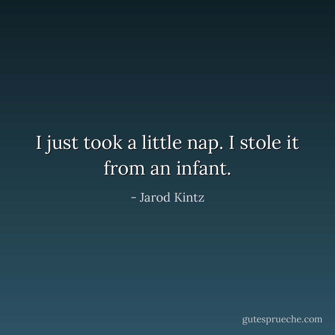 I just took a little nap. I stole it from an infant. - Jarod Kintz