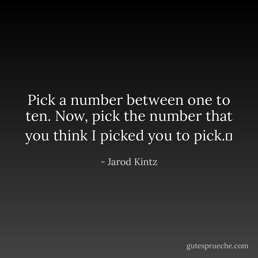 Pick a number between one to ten. Now, pick the number that you think I picked you to pick.  - Jarod Kintz