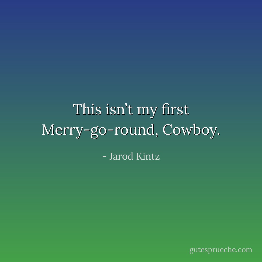 This isn’t my first Merry-go-round, Cowboy. - Jarod Kintz