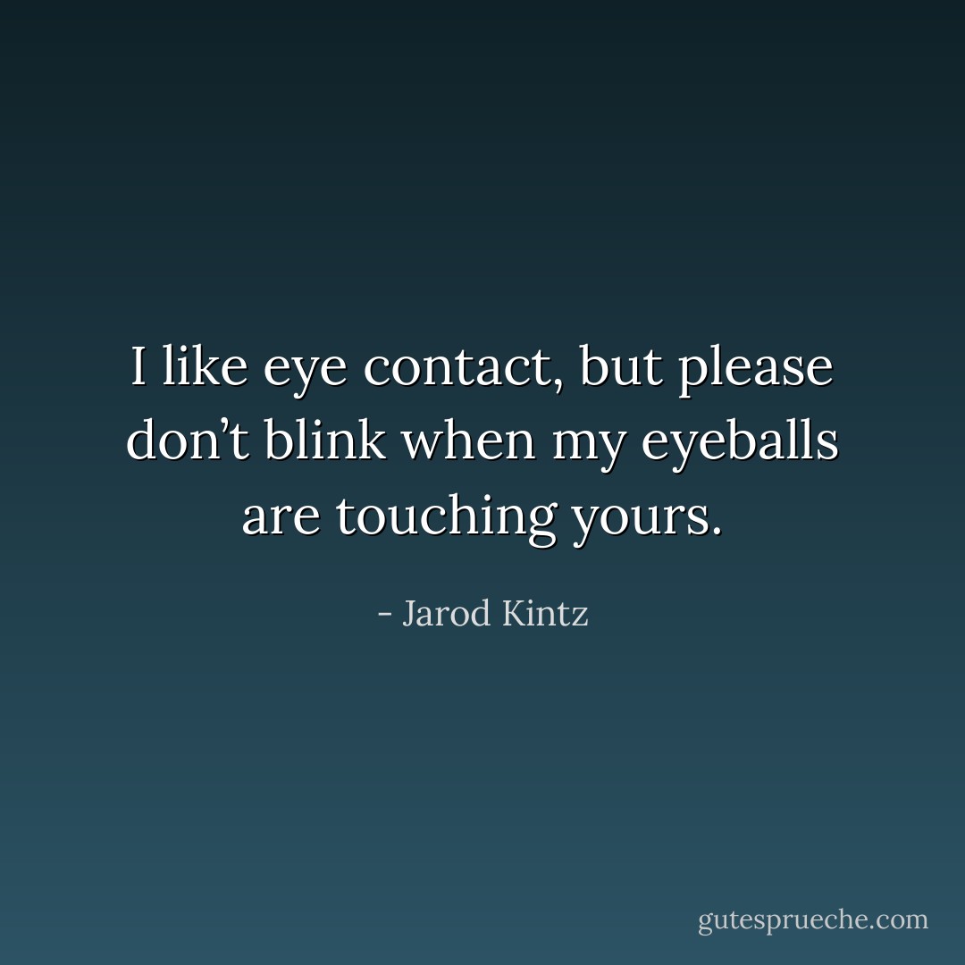 I like eye contact, but please don’t blink when my eyeballs are touching yours. - Jarod Kintz